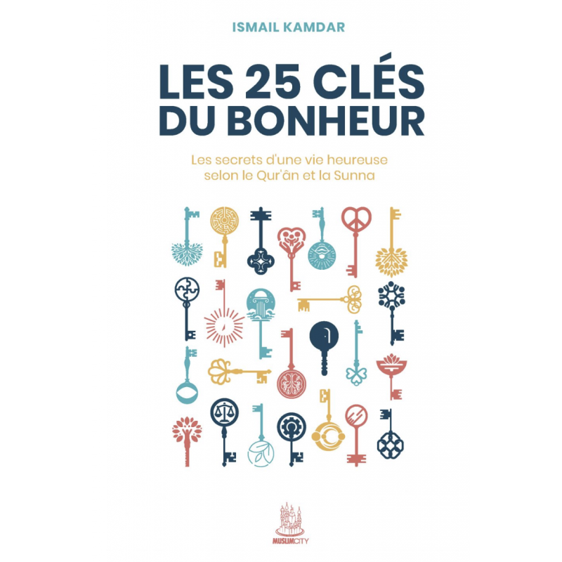 Les 25 clés du bonheur – les clés d’une vie heureuse selon le Qur’ân et la Sunna - Ismail Kamdar - MuslimCity